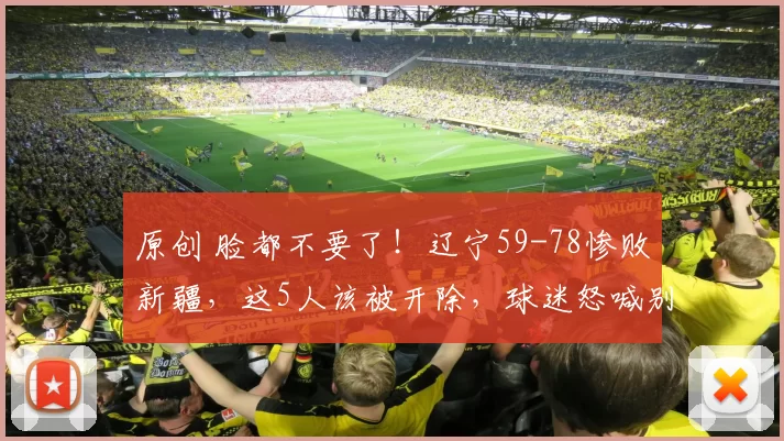 原创 脸都不要了！辽宁59-78惨败新疆，这5人该被开除，球迷怒喊别打了