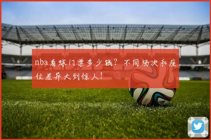 nba看球门票多少钱？不同场次和座位差异大到惊人！
