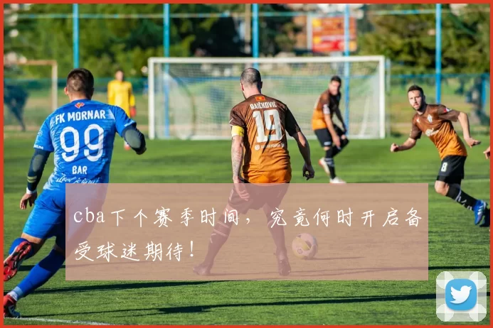 cba下个赛季时间,究竟何时开启备受球迷期待!