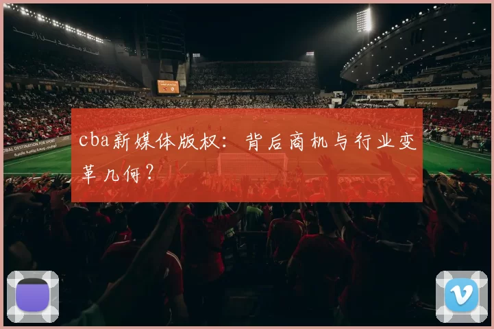 cba新媒体版权：背后商机与行业变革几何？
