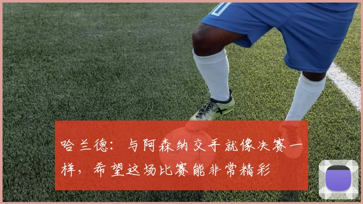 哈兰德：与阿森纳交手就像决赛一样，希望这场比赛能非常精彩