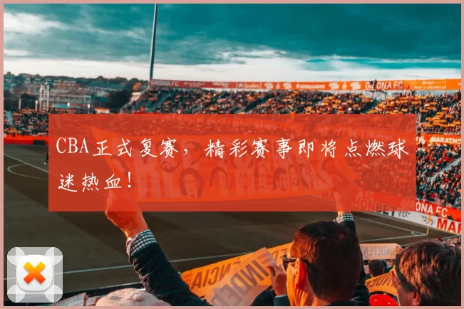 CBA正式复赛，精彩赛事即将点燃球迷热血！