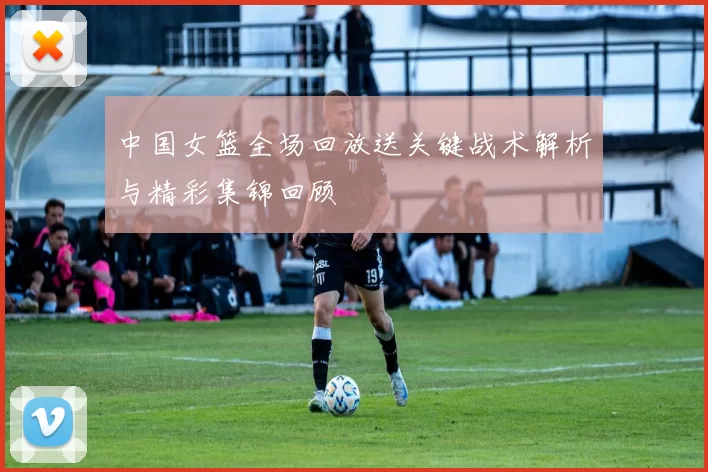 中国女篮全场回放送关键战术解析与精彩集锦回顾