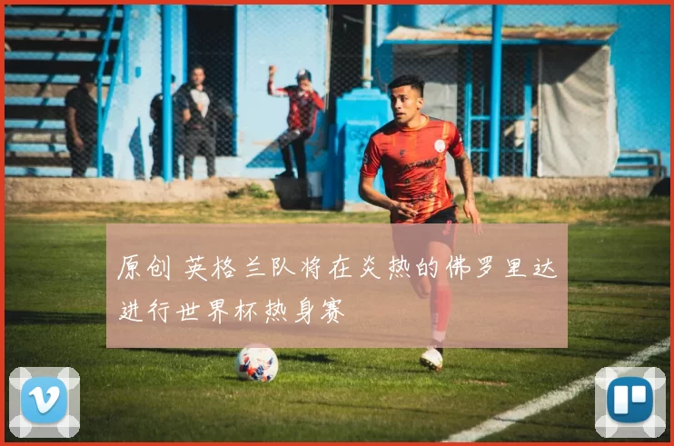 原创 英格兰队将在炎热的佛罗里达进行世界杯热身赛