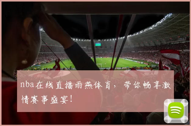 nba在线直播雨燕体育，带你畅享激情赛事盛宴！