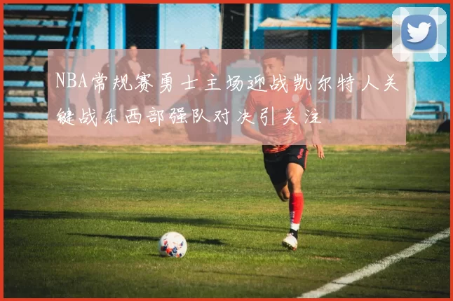 NBA常规赛勇士主场迎战凯尔特人关键战东西部强队对决引关注