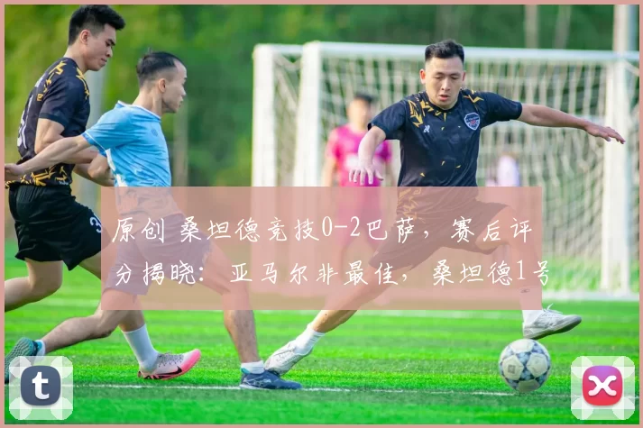 原创 桑坦德竞技0-2巴萨，赛后评分揭晓：亚马尔非最佳，桑坦德1号门将夺魁