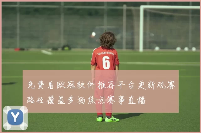免费看欧冠软件推荐平台更新观赛路径覆盖多场焦点赛事直播