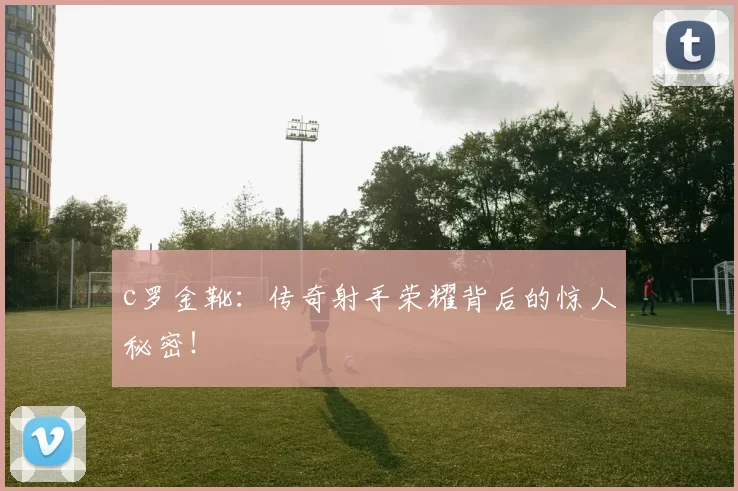 c罗金靴：传奇射手荣耀背后的惊人秘密！