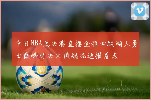 今日NBA总决赛直播全程回顾湖人勇士巅峰对决火热战况速报看点