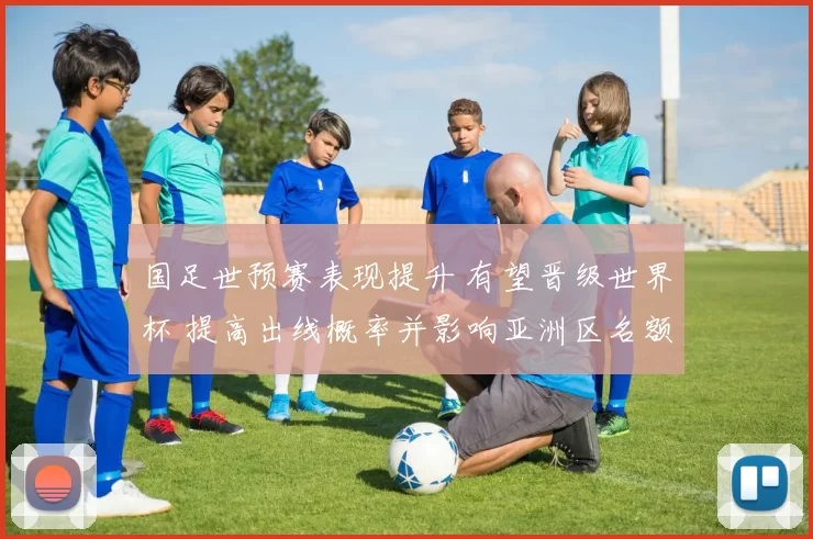 国足世预赛表现提升 有望晋级世界杯 提高出线概率并影响亚洲区名额