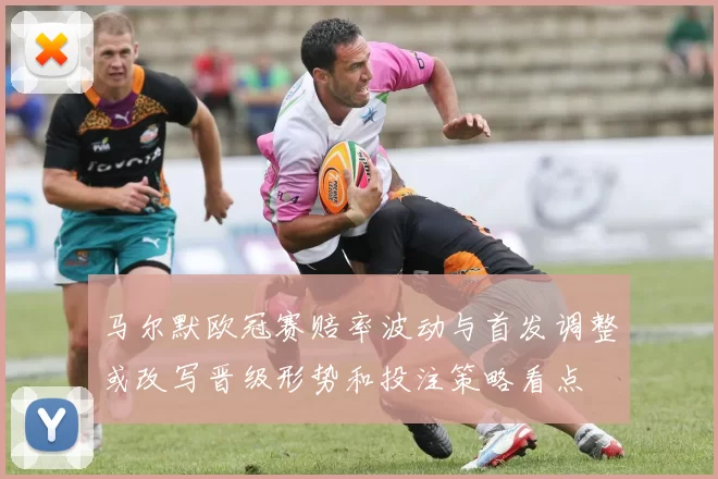 马尔默欧冠赛赔率波动与首发调整或改写晋级形势和投注策略看点