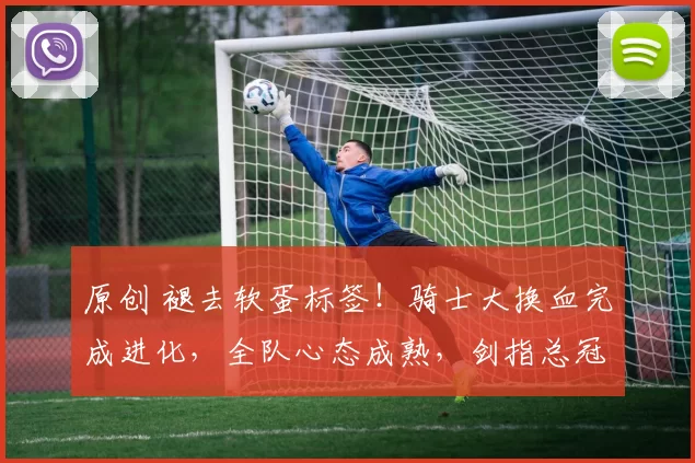 原创 褪去软蛋标签！骑士大换血完成进化，全队心态成熟，剑指总冠军