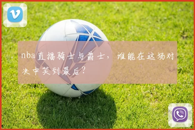 nba直播骑士与爵士，谁能在这场对决中笑到最后？