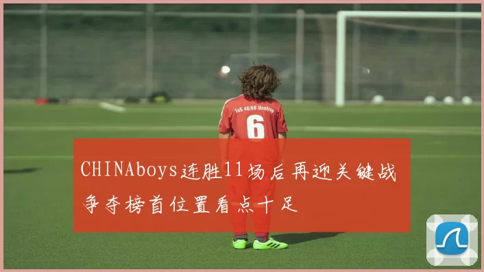 CHINAboys连胜11场后再迎关键战 争夺榜首位置看点十足
