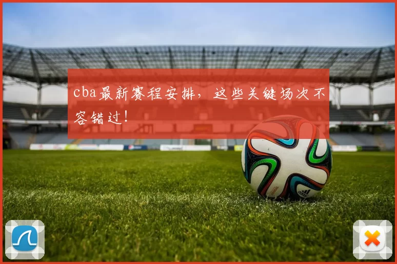 cba最新赛程安排，这些关键场次不容错过！