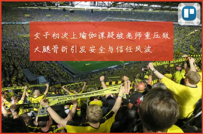 女子初次上瑜伽课疑被老师重压致大腿骨折引发安全与信任风波