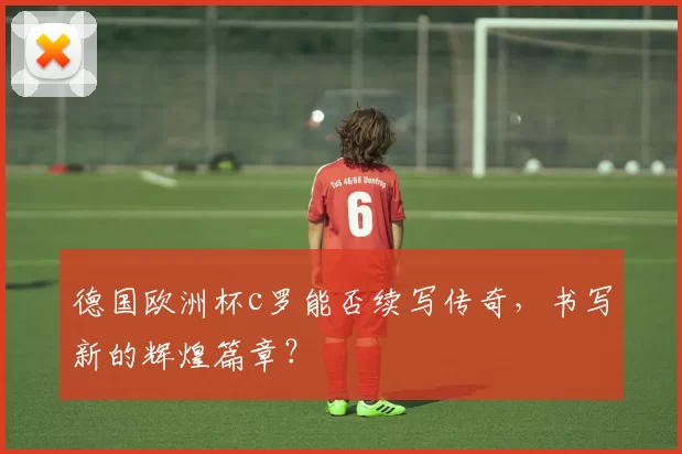 德国欧洲杯c罗能否续写传奇，书写新的辉煌篇章？