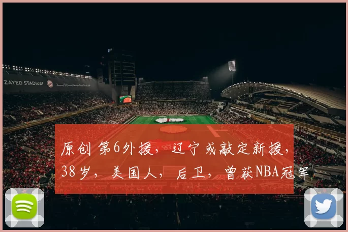 原创 第6外援，辽宁或敲定新援，38岁，美国人，后卫，曾获NBA冠军