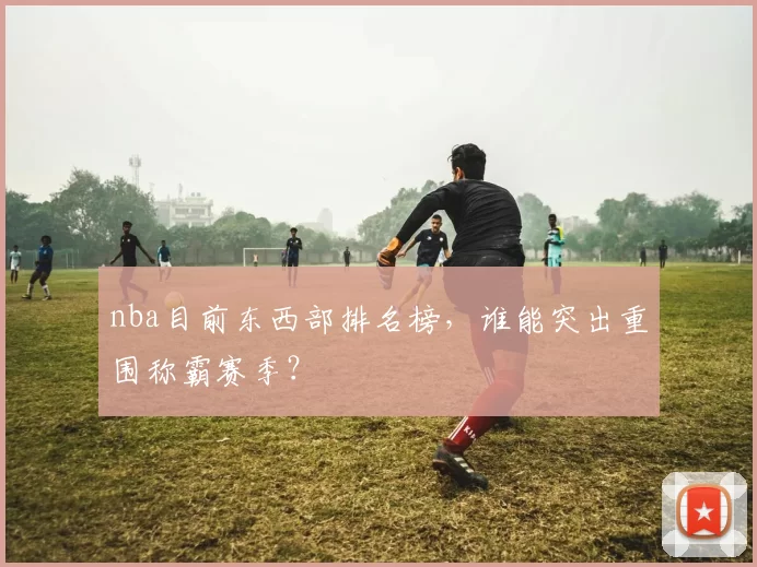 nba目前东西部排名榜，谁能突出重围称霸赛季？