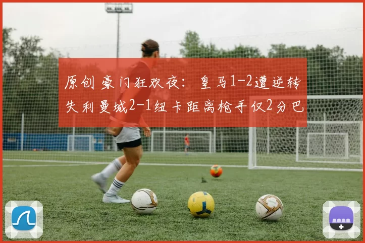 原创 豪门狂欢夜：皇马1-2遭逆转失利曼城2-1纽卡距离枪手仅2分巴黎3-0大胜