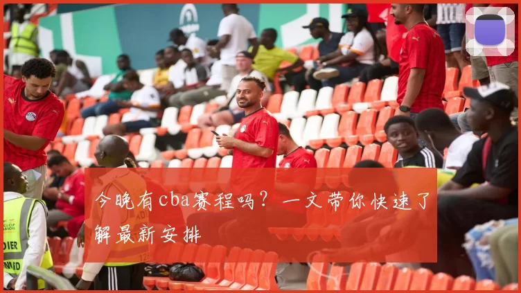 今晚有cba赛程吗？一文带你快速了解最新安排