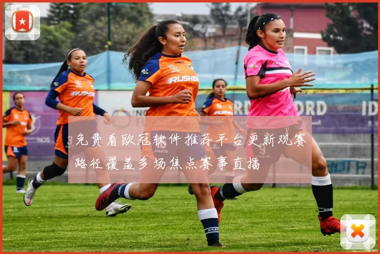 免费看欧冠软件推荐平台更新观赛路径覆盖多场焦点赛事直播