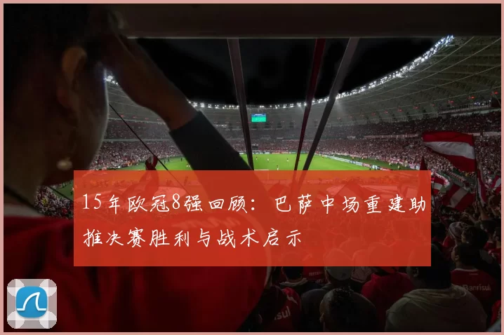 15年欧冠8强回顾：巴萨中场重建助推决赛胜利与战术启示