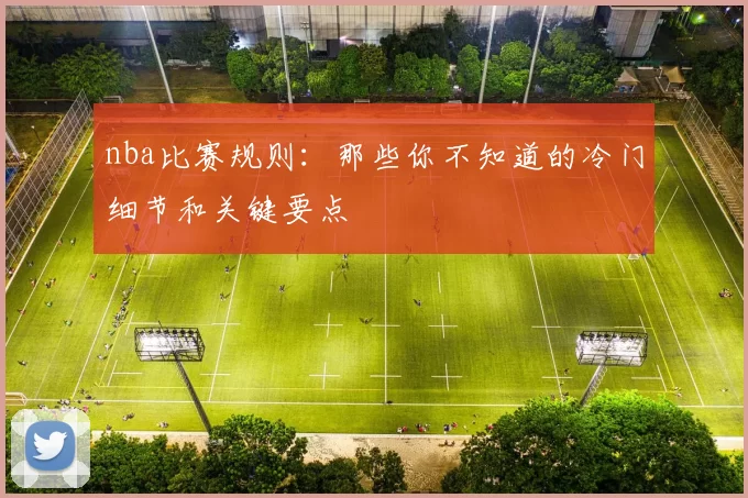nba比赛规则：那些你不知道的冷门细节和关键要点