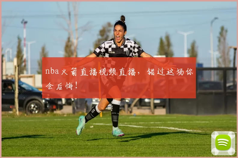 nba火箭直播视频直播，错过这场你会后悔！