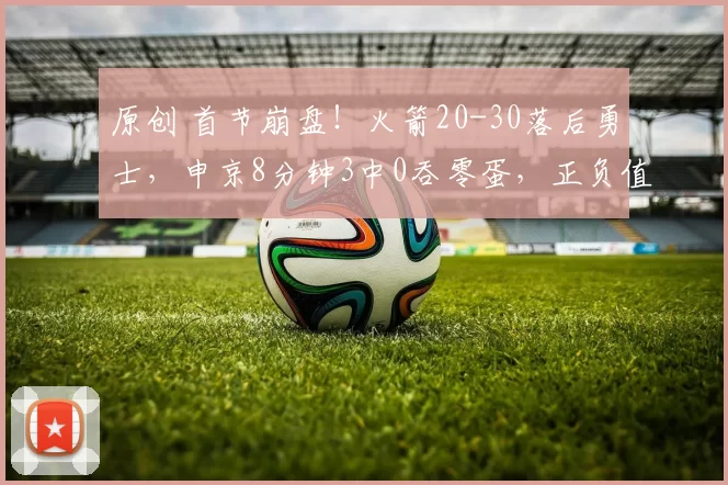 原创 首节崩盘！火箭20-30落后勇士，申京8分钟3中0吞零蛋，正负值-9辣眼睛