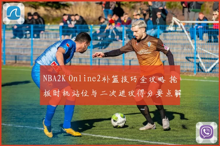 NBA2K Online2补篮技巧全攻略 抢板时机站位与二次进攻得分要点解析