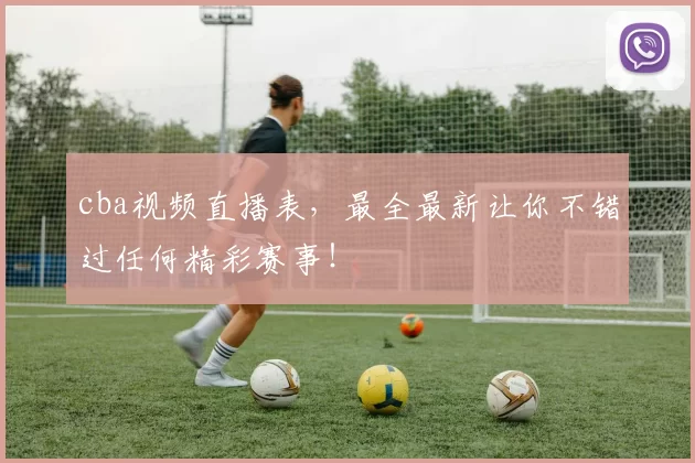 cba视频直播表,最全最新让你不错过任何精彩赛事!