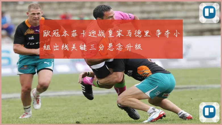 欧冠本菲卡迎战皇家马德里 争夺小组出线关键三分悬念升级