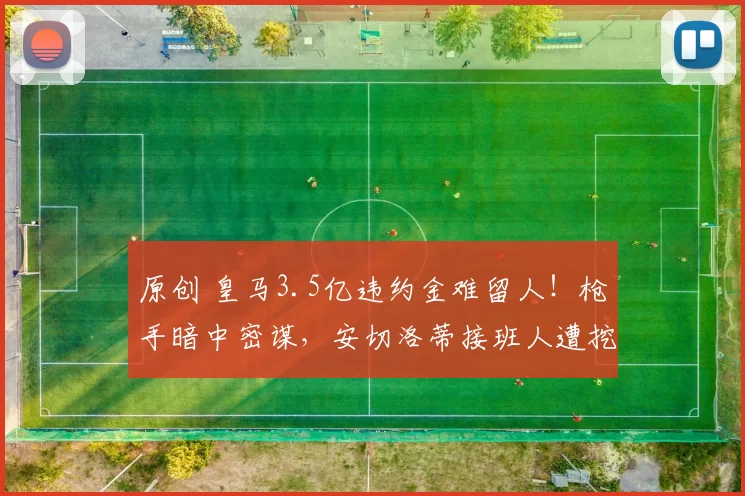 原创 皇马3.5亿违约金难留人！枪手暗中密谋，安切洛蒂接班人遭挖角真相惊人