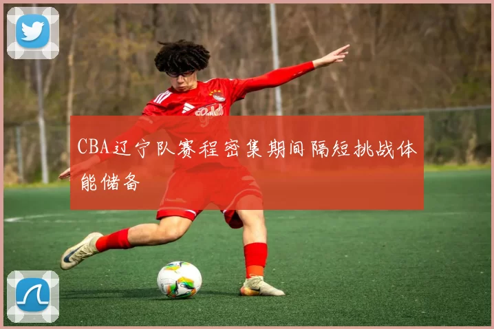 CBA辽宁队赛程密集期间隔短挑战体能储备