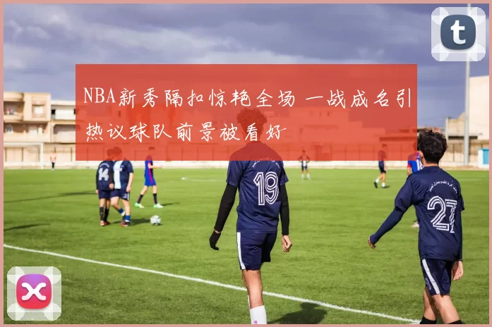 NBA新秀隔扣惊艳全场 一战成名引热议球队前景被看好