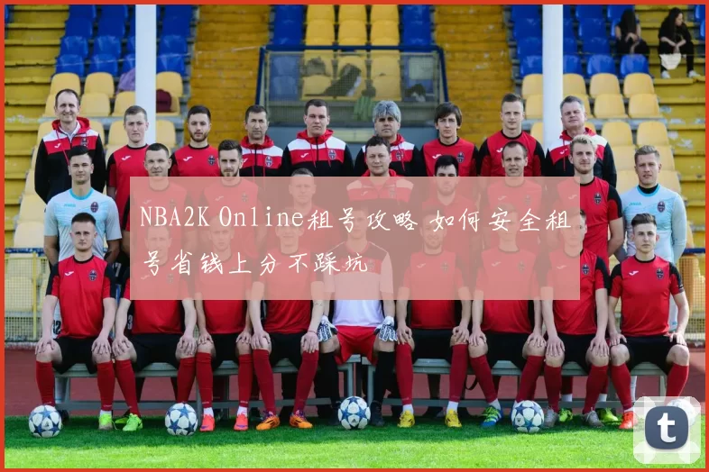 NBA2K Online租号攻略 如何安全租号省钱上分不踩坑