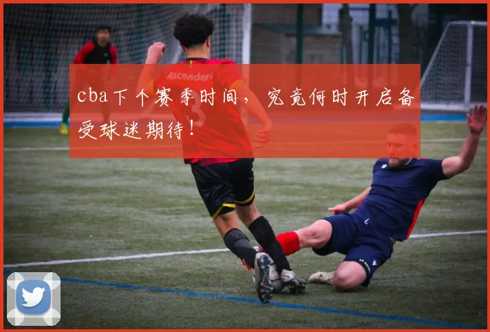 cba下个赛季时间,究竟何时开启备受球迷期待!