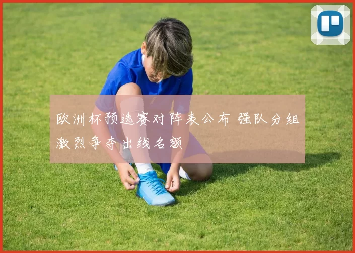 欧洲杯预选赛对阵表公布 强队分组激烈争夺出线名额