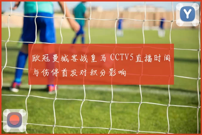 欧冠曼城客战皇马 CCTV5直播时间与伤停首发对积分影响