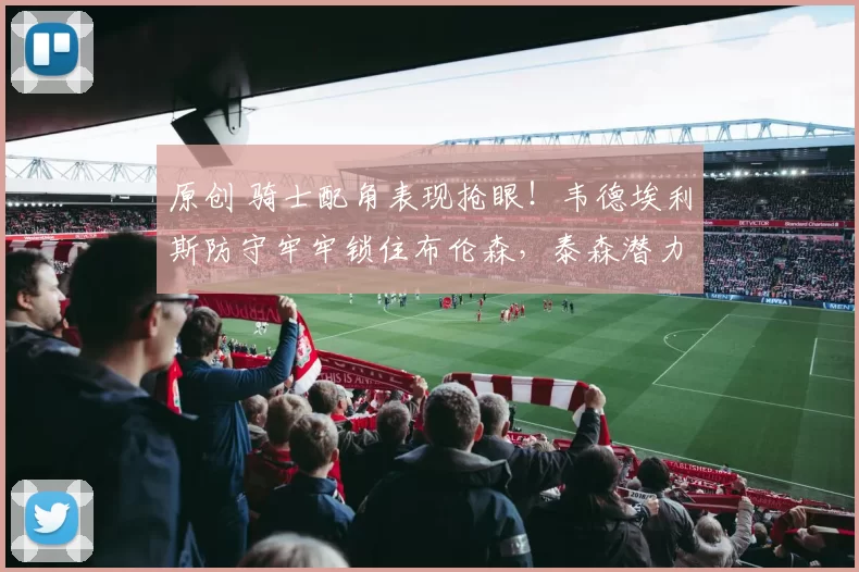 原创 骑士配角表现抢眼！韦德埃利斯防守牢牢锁住布伦森，泰森潜力无限！