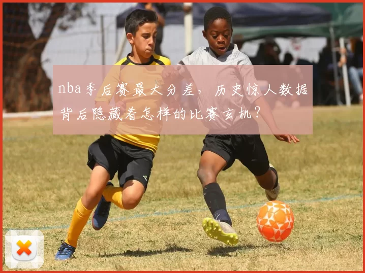 nba季后赛最大分差，历史惊人数据背后隐藏着怎样的比赛玄机？