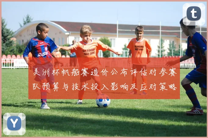 美洲杯帆船赛造价公布评估对参赛队预算与技术投入影响及应对策略