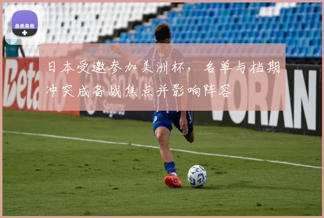 日本受邀参加美洲杯，名单与档期冲突成备战焦点并影响阵容