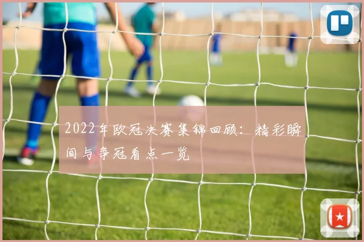 2022年欧冠决赛集锦回顾:精彩瞬间与争冠看点一览