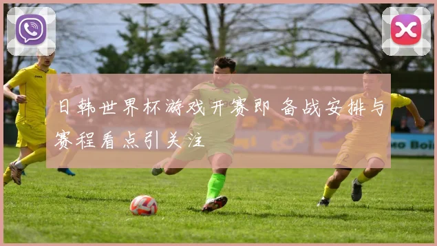 日韩世界杯游戏开赛即 备战安排与赛程看点引关注