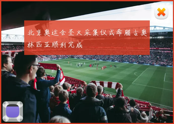 北京奥运会圣火采集仪式希腊古奥林匹亚顺利完成