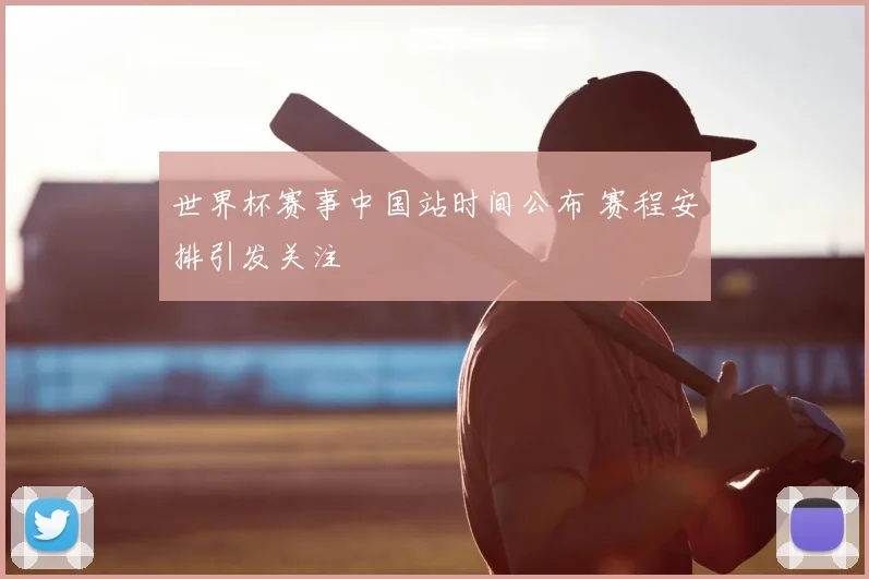 世界杯赛事中国站时间公布 赛程安排引发关注