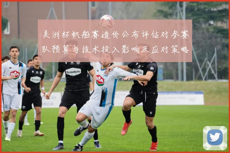 美洲杯帆船赛造价公布评估对参赛队预算与技术投入影响及应对策略